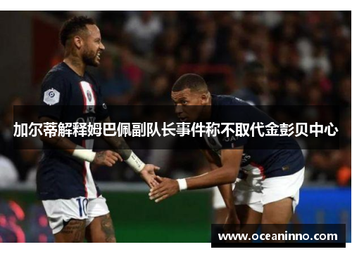 加尔蒂解释姆巴佩副队长事件称不取代金彭贝中心