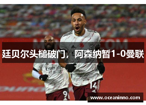 廷贝尔头槌破门，阿森纳暂1-0曼联