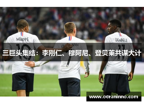 三巨头集结：李刚仁、穆阿尼、登贝莱共谋大计